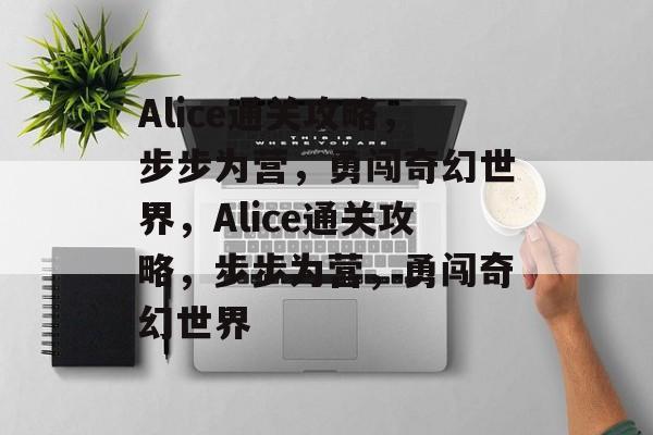 Alice通关攻略，步步为营，勇闯奇幻世界，Alice通关攻略，步步为营，勇闯奇幻世界