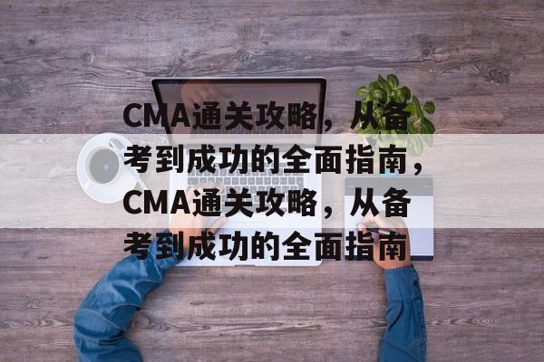 CMA通关攻略，从备考到成功的全面指南，CMA通关攻略，从备考到成功的全面指南