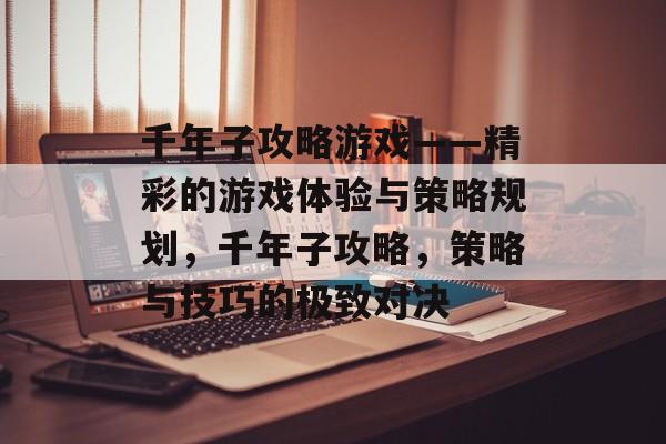 千年子攻略游戏——精彩的游戏体验与策略规划，千年子攻略，策略与技巧的极致对决
