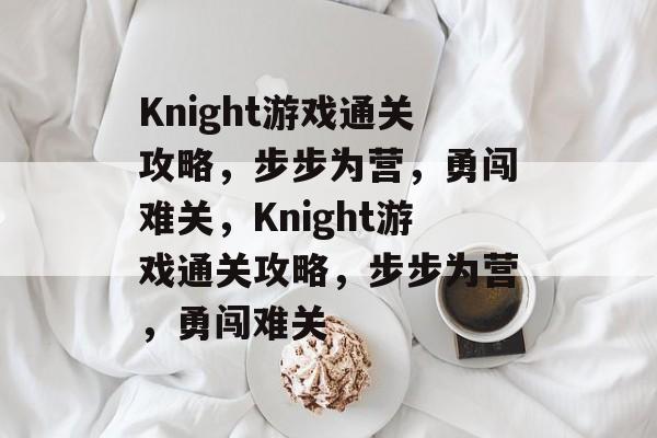 Knight游戏通关攻略，步步为营，勇闯难关，Knight游戏通关攻略，步步为营，勇闯难关