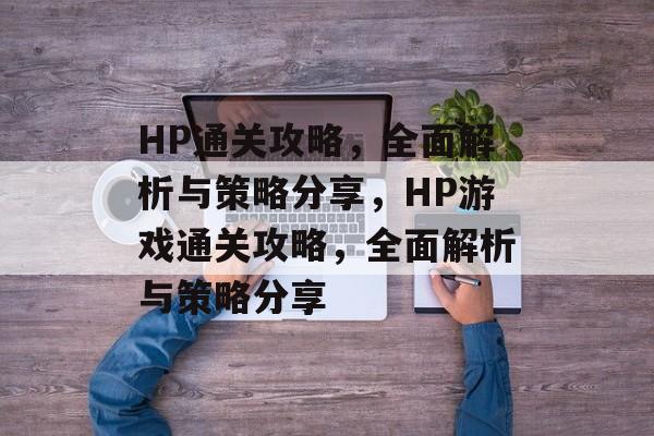HP通关攻略，全面解析与策略分享，HP游戏通关攻略，全面解析与策略分享