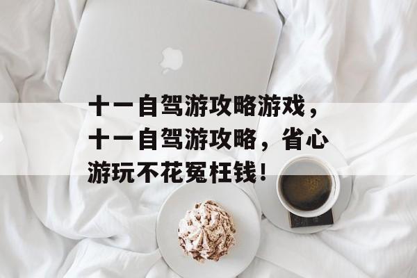 十一自驾游攻略游戏，十一自驾游攻略，省心游玩不花冤枉钱！