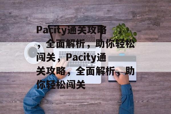 Pacity通关攻略,全面解析,助你轻松闯关,Pacity通关攻略,全面解析,助你轻松闯关 Pacity通关攻略,全面解析,助你轻松闯关,Pacity通关攻略,全面解析,助你轻松闯关