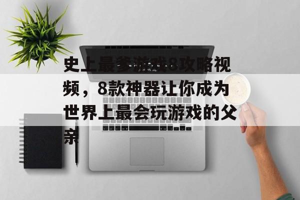 史上最爹游戏8攻略视频,8款神器让你成为世界上最会玩游戏的父亲 史上最爹游戏8攻略视频,8款神器让你成为世界上最会玩游戏的父亲