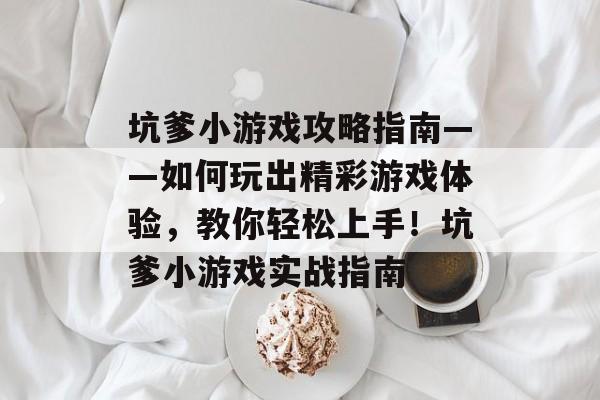坑爹小游戏攻略指南——如何玩出精彩游戏体验，教你轻松上手！坑爹小游戏实战指南