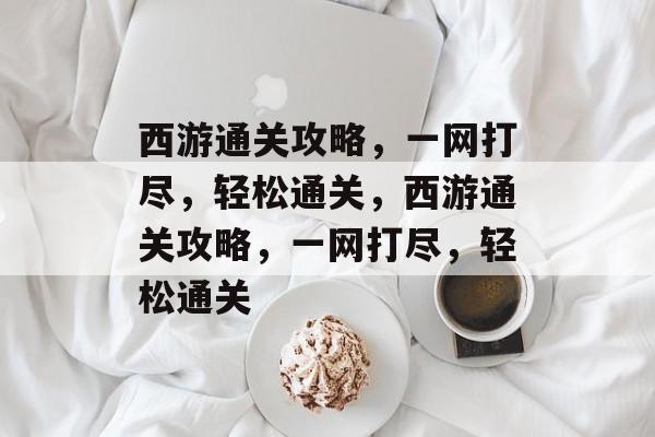 西游通关攻略,一网打尽,轻松通关,西游通关攻略,一网打尽,轻松通关 西游通关攻略,一网打尽,轻松通关,西游通关攻略,一网打尽,轻松通关