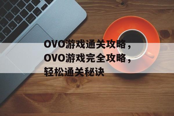 OVO游戏通关攻略,OVO游戏完全攻略,轻松通关秘诀 OVO游戏通关攻略,OVO游戏完全攻略,轻松通关秘诀