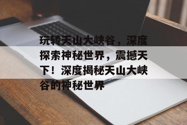 玩转天山大峡谷,深度探索神秘世界,震撼天下!深度揭秘天山大峡谷的神秘世界 玩转天山大峡谷,深度探索神秘世界,震撼天下!深度揭秘天山大峡谷的神秘世界