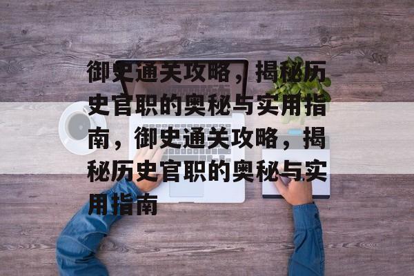 御史通关攻略,揭秘历史官职的奥秘与实用指南,御史通关攻略,揭秘历史官职的奥秘与实用指南 御史通关攻略,揭秘历史官职的奥秘与实用指南,御史通关攻略,揭秘历史官职的奥秘与实用指南