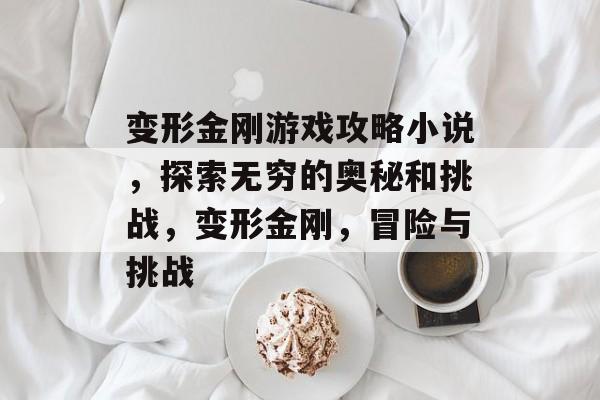 变形金刚游戏攻略小说,探索无穷的奥秘和挑战,变形金刚,冒险与挑战 变形金刚游戏攻略小说,探索无穷的奥秘和挑战,变形金刚,冒险与挑战
