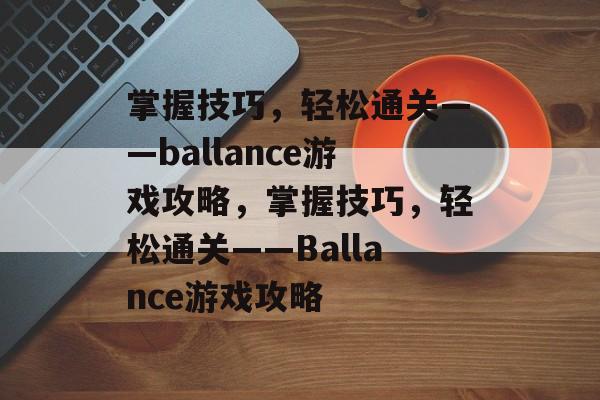 掌握技巧,轻松通关——ballance游戏攻略,掌握技巧,轻松通关——Ballance游戏攻略 掌握技巧,轻松通关——ballance游戏攻略,掌握技巧,轻松通关——Ballance游戏攻略
