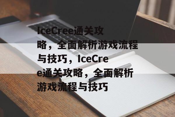 IceCree通关攻略，全面解析游戏流程与技巧，IceCree通关攻略，全面解析游戏流程与技巧