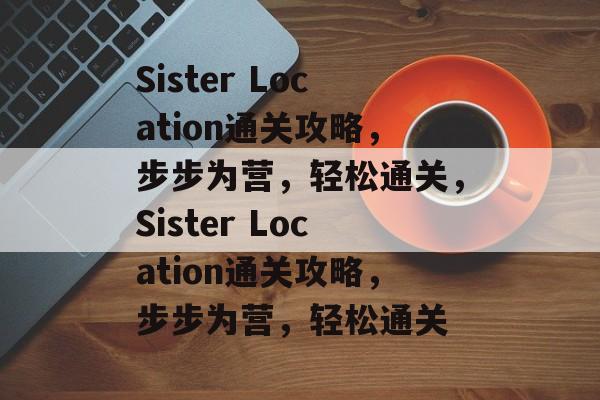 Sister Location通关攻略,步步为营,轻松通关,Sister Location通关攻略,步步为营,轻松通关 Sister Location通关攻略,步步为营,轻松通关,Sister Location通关攻略,步步为营,轻松通关