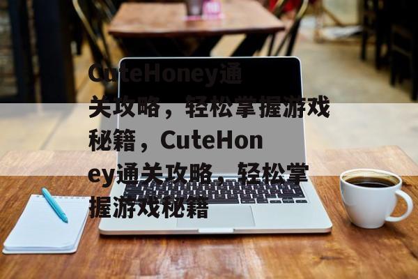 CuteHoney通关攻略,轻松掌握游戏秘籍,CuteHoney通关攻略,轻松掌握游戏秘籍 CuteHoney通关攻略,轻松掌握游戏秘籍,CuteHoney通关攻略,轻松掌握游戏秘籍