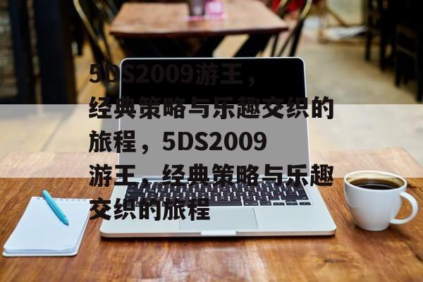 5DS2009游王,经典策略与乐趣交织的旅程,5DS2009游王,经典策略与乐趣交织的旅程 5DS2009游王,经典策略与乐趣交织的旅程,5DS2009游王,经典策略与乐趣交织的旅程