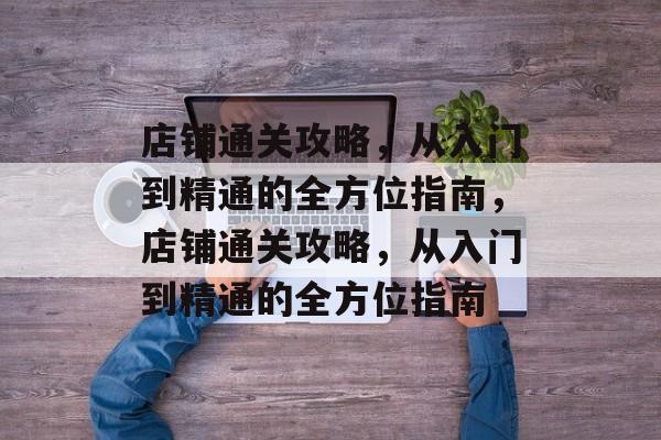 店铺通关攻略,从入门到精通的全方位指南,店铺通关攻略,从入门到精通的全方位指南 店铺通关攻略,从入门到精通的全方位指南,店铺通关攻略,从入门到精通的全方位指南