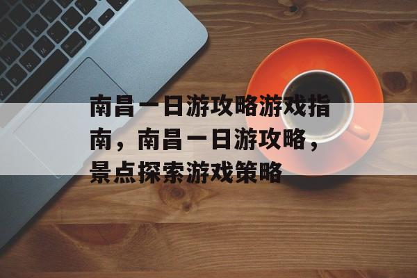 南昌一日游攻略游戏指南,南昌一日游攻略,景点探索游戏策略 南昌一日游攻略游戏指南,南昌一日游攻略,景点探索游戏策略