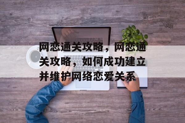 网恋通关攻略,网恋通关攻略,如何成功建立并维护网络恋爱关系 网恋通关攻略,网恋通关攻略,如何成功建立并维护网络恋爱关系