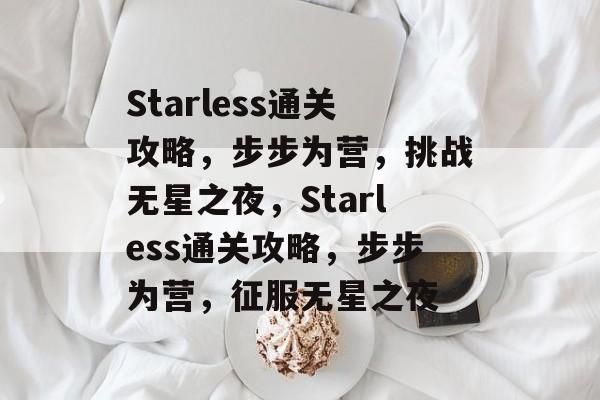 Starless通关攻略,步步为营,挑战无星之夜,Starless通关攻略,步步为营,征服无星之夜 Starless通关攻略,步步为营,挑战无星之夜,Starless通关攻略,步步为营,征服无星之夜
