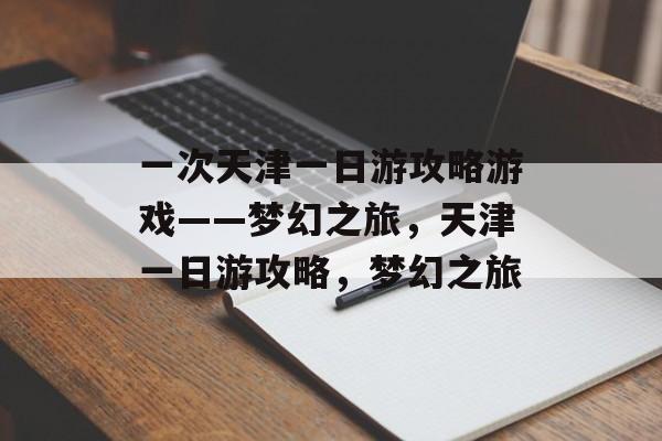 一次天津一日游攻略游戏——梦幻之旅，天津一日游攻略，梦幻之旅