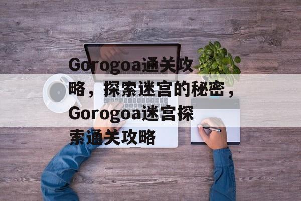 Gorogoa通关攻略，探索迷宫的秘密，Gorogoa迷宫探索通关攻略