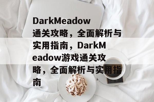 DarkMeadow通关攻略,全面解析与实用指南,DarkMeadow游戏通关攻略,全面解析与实用指南 DarkMeadow通关攻略,全面解析与实用指南,DarkMeadow游戏通关攻略,全面解析与实用指南