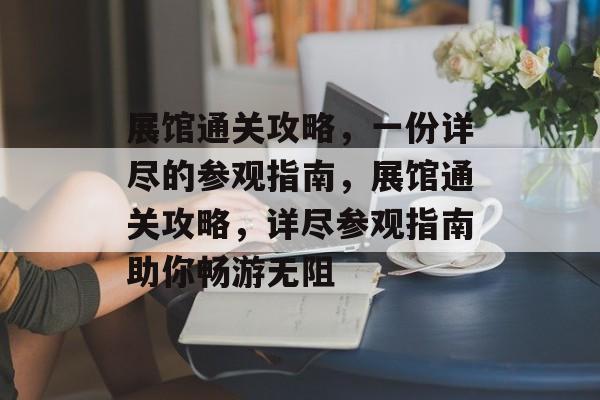展馆通关攻略,一份详尽的参观指南,展馆通关攻略,详尽参观指南助你畅游无阻 展馆通关攻略,一份详尽的参观指南,展馆通关攻略,详尽参观指南助你畅游无阻