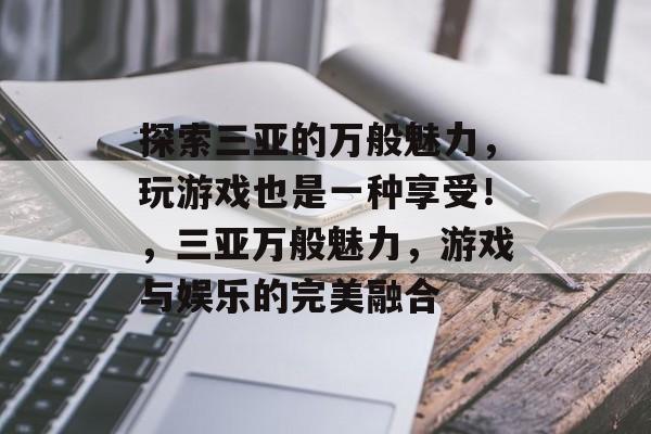 探索三亚的万般魅力,玩游戏也是一种享受!,三亚万般魅力,游戏与娱乐的完美融合 探索三亚的万般魅力,玩游戏也是一种享受!,三亚万般魅力,游戏与娱乐的完美融合