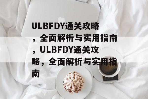 ULBFDY通关攻略,全面解析与实用指南,ULBFDY通关攻略,全面解析与实用指南 ULBFDY通关攻略,全面解析与实用指南,ULBFDY通关攻略,全面解析与实用指南