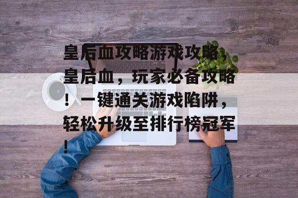 皇后血攻略游戏攻略,皇后血,玩家必备攻略!一键通关游戏陷阱,轻松升级至排行榜冠军! 皇后血攻略游戏攻略,皇后血,玩家必备攻略!一键通关游戏陷阱,轻松升级至排行榜冠军!