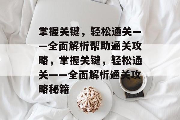 掌握关键，轻松通关——全面解析帮助通关攻略，掌握关键，轻松通关——全面解析通关攻略秘籍