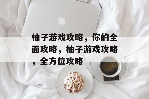 柚子游戏攻略,你的全面攻略,柚子游戏攻略,全方位攻略 柚子游戏攻略,你的全面攻略,柚子游戏攻略,全方位攻略