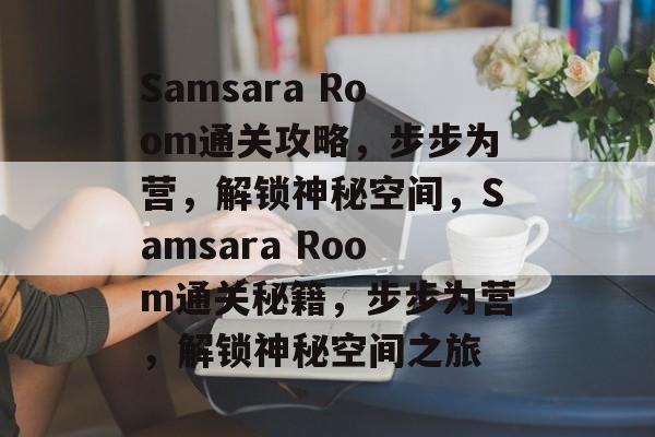 Samsara Room通关攻略,步步为营,解锁神秘空间,Samsara Room通关秘籍,步步为营,解锁神秘空间之旅 Samsara Room通关攻略,步步为营,解锁神秘空间,Samsara Room通关秘籍,步步为营,解锁神秘空间之旅