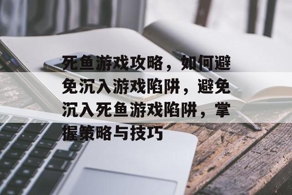 死鱼游戏攻略,如何避免沉入游戏陷阱,避免沉入死鱼游戏陷阱,掌握策略与技巧 死鱼游戏攻略,如何避免沉入游戏陷阱,避免沉入死鱼游戏陷阱,掌握策略与技巧