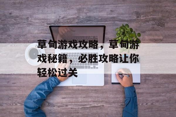 草甸游戏攻略,草甸游戏秘籍,必胜攻略让你轻松过关 草甸游戏攻略,草甸游戏秘籍,必胜攻略让你轻松过关