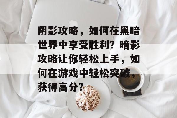 阴影攻略,如何在黑暗世界中享受胜利?暗影攻略让你轻松上手,如何在游戏中轻松突破,获得高分? 阴影攻略,如何在黑暗世界中享受胜利?暗影攻略让你轻松上手,如何在游戏中轻松突破,获得高分?