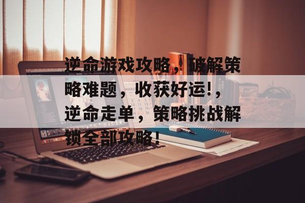 逆命游戏攻略,破解策略难题,收获好运!,逆命走单,策略挑战解锁全部攻略! 逆命游戏攻略,破解策略难题,收获好运!,逆命走单,策略挑战解锁全部攻略!
