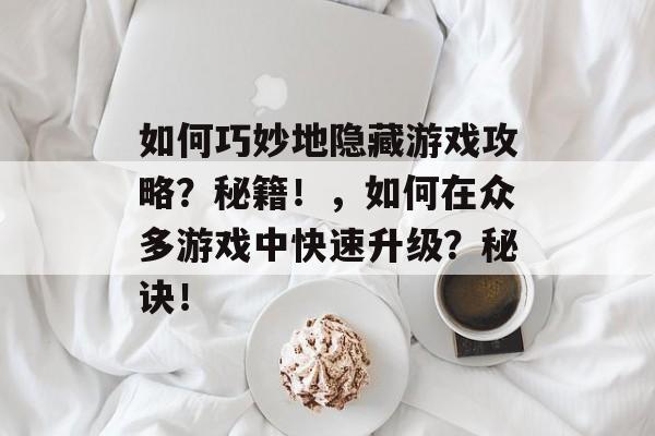 如何巧妙地隐藏游戏攻略?秘籍!,如何在众多游戏中快速升级?秘诀! 如何巧妙地隐藏游戏攻略?秘籍!,如何在众多游戏中快速升级?秘诀!