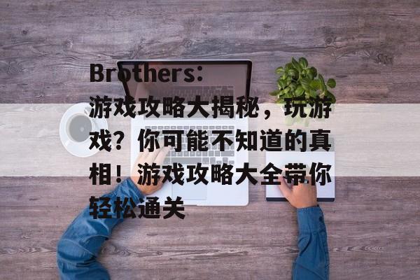 Brothers: 游戏攻略大揭秘,玩游戏?你可能不知道的真相!游戏攻略大全带你轻松通关 Brothers: 游戏攻略大揭秘,玩游戏?你可能不知道的真相!游戏攻略大全带你轻松通关