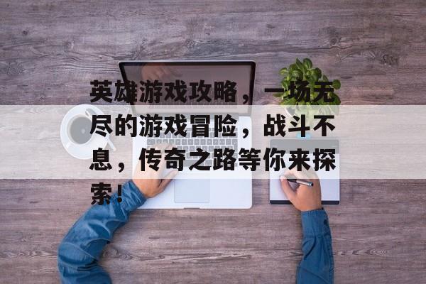 英雄游戏攻略，一场无尽的游戏冒险，战斗不息，传奇之路等你来探索！