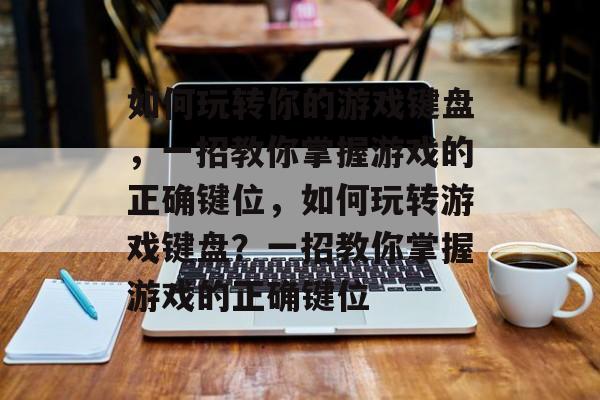 如何玩转你的游戏键盘,一招教你掌握游戏的正确键位,如何玩转游戏键盘?一招教你掌握游戏的正确键位 如何玩转你的游戏键盘,一招教你掌握游戏的正确键位,如何玩转游戏键盘?一招教你掌握游戏的正确键位