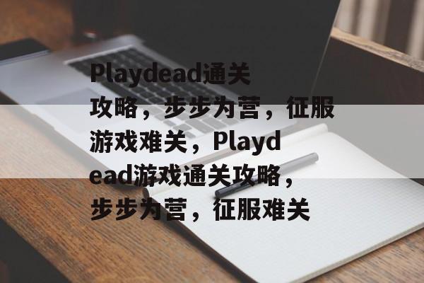 Playdead通关攻略,步步为营,征服游戏难关,Playdead游戏通关攻略,步步为营,征服难关 Playdead通关攻略,步步为营,征服游戏难关,Playdead游戏通关攻略,步步为营,征服难关
