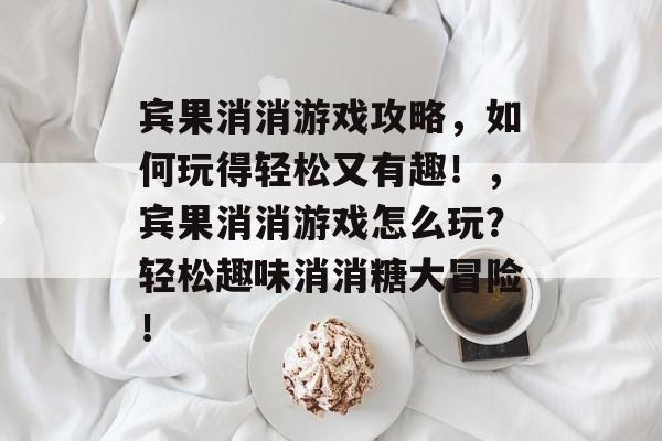 宾果消消游戏攻略,如何玩得轻松又有趣!,宾果消消游戏怎么玩?轻松趣味消消糖大冒险! 宾果消消游戏攻略,如何玩得轻松又有趣!,宾果消消游戏怎么玩?轻松趣味消消糖大冒险!