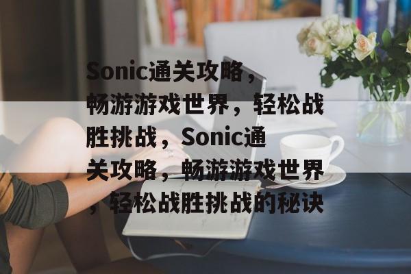 Sonic通关攻略,畅游游戏世界,轻松战胜挑战,Sonic通关攻略,畅游游戏世界,轻松战胜挑战的秘诀 Sonic通关攻略,畅游游戏世界,轻松战胜挑战,Sonic通关攻略,畅游游戏世界,轻松战胜挑战的秘诀