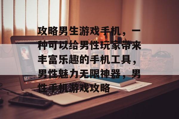 攻略男生游戏手机,一种可以给男性玩家带来丰富乐趣的手机工具,男性魅力无限神器,男性手机游戏攻略 攻略男生游戏手机,一种可以给男性玩家带来丰富乐趣的手机工具,男性魅力无限神器,男性手机游戏攻略