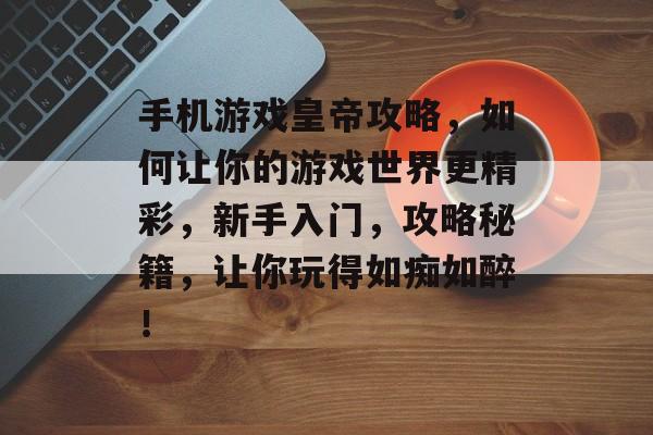 手机游戏皇帝攻略,如何让你的游戏世界更精彩,新手入门,攻略秘籍,让你玩得如痴如醉! 手机游戏皇帝攻略,如何让你的游戏世界更精彩,新手入门,攻略秘籍,让你玩得如痴如醉!
