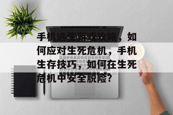 手机逃生游戏攻略,如何应对生死危机,手机生存技巧,如何在生死危机中安全脱险? 手机逃生游戏攻略,如何应对生死危机,手机生存技巧,如何在生死危机中安全脱险?