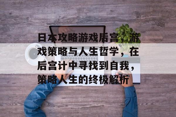 日本攻略游戏后宫,游戏策略与人生哲学,在后宫计中寻找到自我,策略人生的终极解析 日本攻略游戏后宫,游戏策略与人生哲学,在后宫计中寻找到自我,策略人生的终极解析