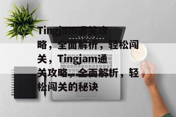 Tingjam通关攻略,全面解析,轻松闯关,Tingjam通关攻略,全面解析,轻松闯关的秘诀 Tingjam通关攻略,全面解析,轻松闯关,Tingjam通关攻略,全面解析,轻松闯关的秘诀