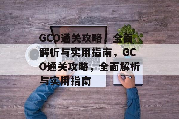 GCO通关攻略,全面解析与实用指南,GCO通关攻略,全面解析与实用指南 GCO通关攻略,全面解析与实用指南,GCO通关攻略,全面解析与实用指南